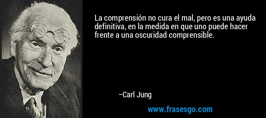 La comprensión no cura el mal, pero es una ayuda definitiva, en la medida en que uno puede hacer frente a una oscuridad comprensible. – Carl Jung