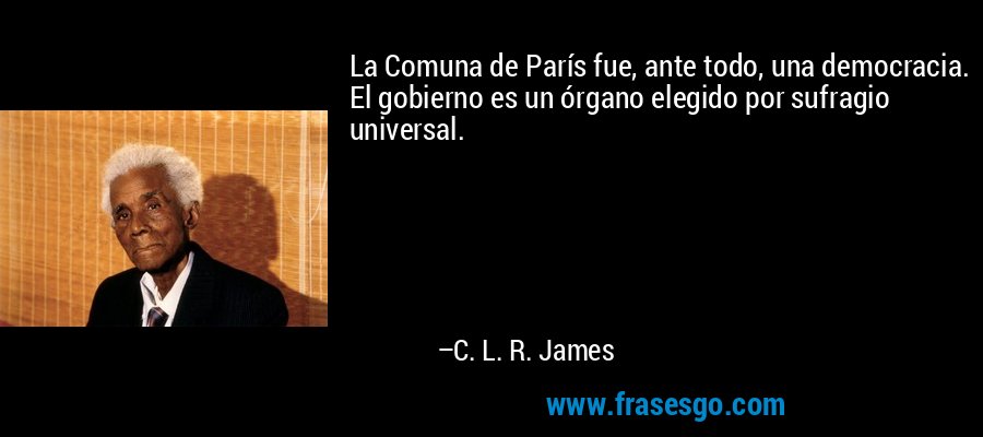 La Comuna de París fue, ante todo, una democracia. El gobierno es un órgano elegido por sufragio universal. – C. L. R. James
