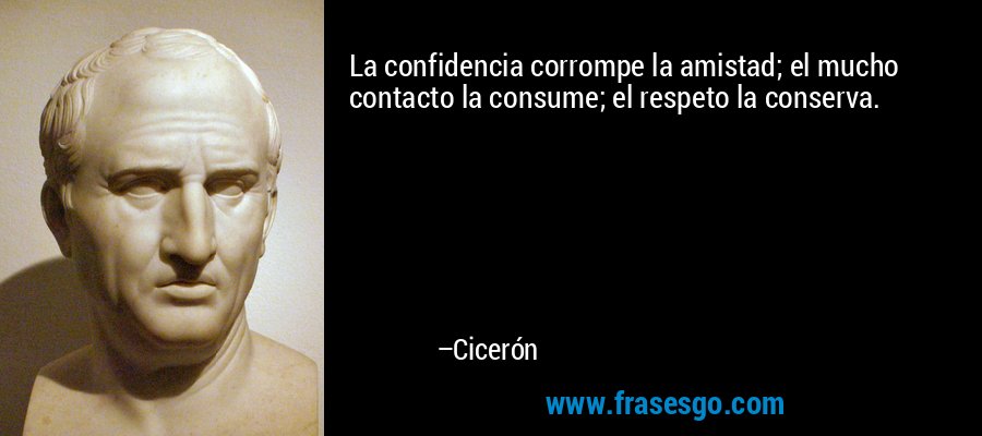 La confidencia corrompe la amistad; el mucho contacto la consume; el respeto la conserva. – Cicerón