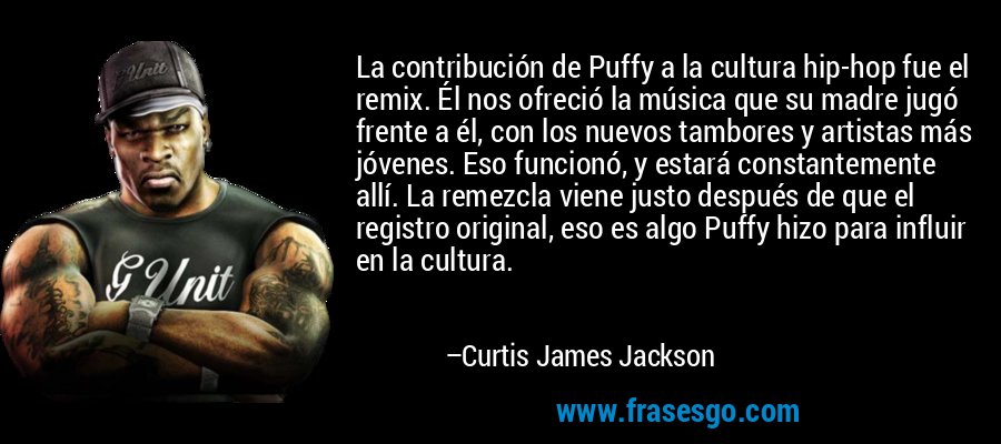 La contribución de Puffy a la cultura hip-hop fue el remix. Él nos ofreció la música que su madre jugó frente a él, con los nuevos tambores y artistas más jóvenes. Eso funcionó, y estará constantemente allí. La remezcla viene justo después de que el registro original, eso es algo Puffy hizo para influir en la cultura. – Curtis James Jackson