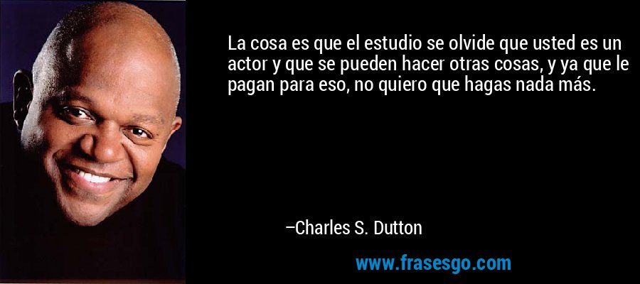 La cosa es que el estudio se olvide que usted es un actor y que se pueden hacer otras cosas, y ya que le pagan para eso, no quiero que hagas nada más. – Charles S. Dutton
