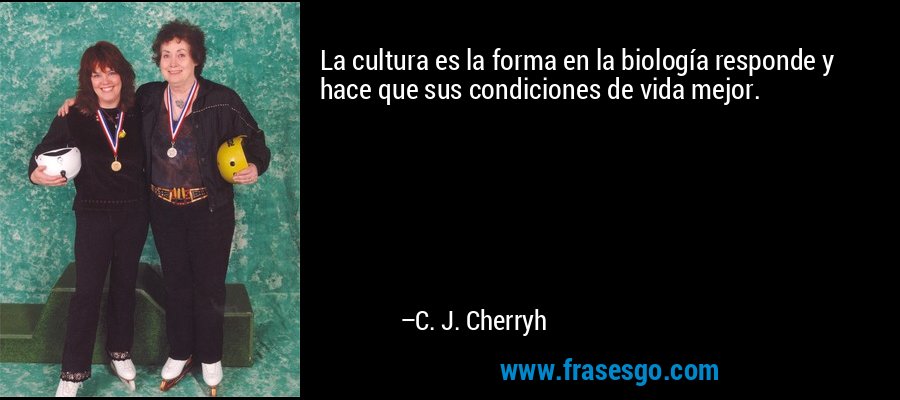 La cultura es la forma en la biología responde y hace que sus condiciones de vida mejor. – C. J. Cherryh