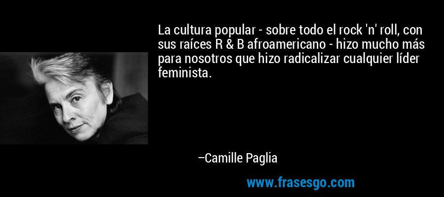 La cultura popular - sobre todo el rock 'n' roll, con sus raíces R & B afroamericano - hizo mucho más para nosotros que hizo radicalizar cualquier líder feminista. – Camille Paglia