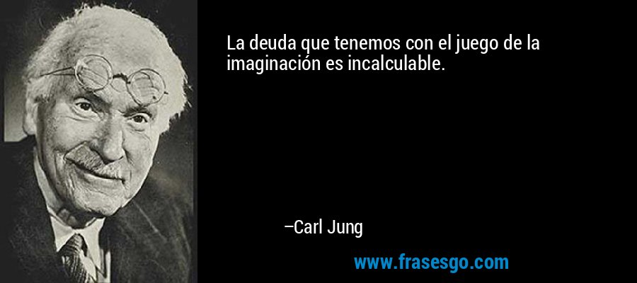 La deuda que tenemos con el juego de la imaginación es incalculable. – Carl Jung