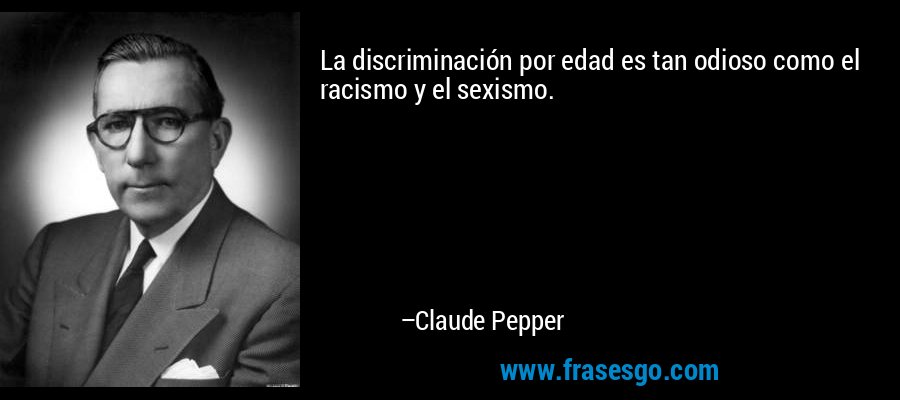 La discriminación por edad es tan odioso como el racismo y el sexismo. – Claude Pepper