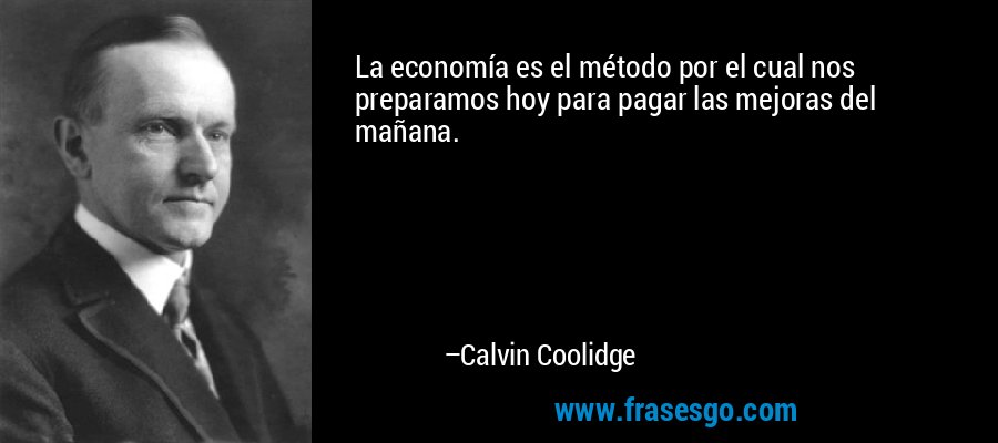 La economía es el método por el cual nos preparamos hoy para pagar las mejoras del mañana. – Calvin Coolidge