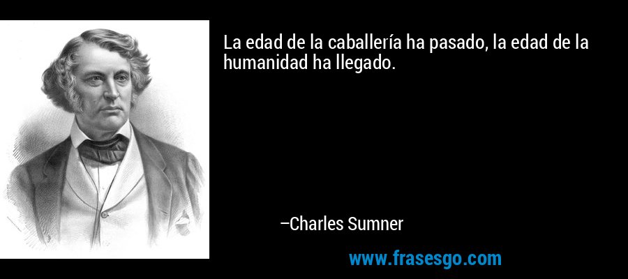 La edad de la caballería ha pasado, la edad de la humanidad ha llegado. – Charles Sumner