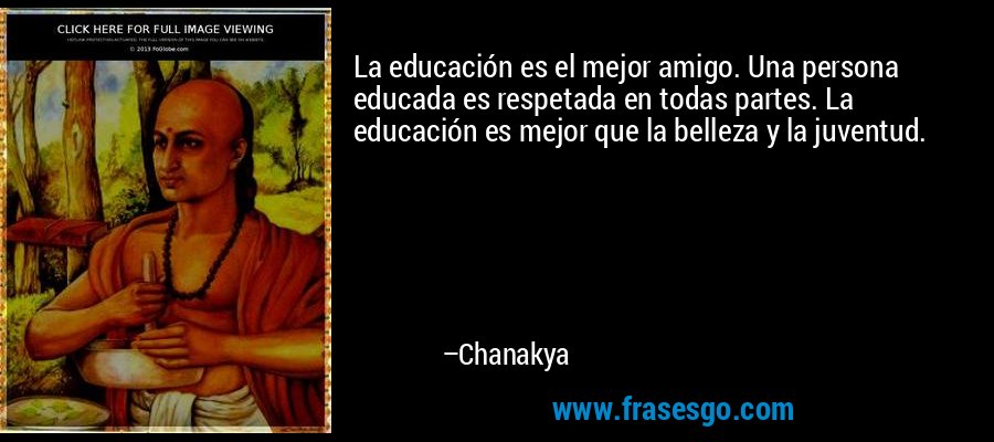 La educación es el mejor amigo. Una persona educada es respetada en todas partes. La educación es mejor que la belleza y la juventud. – Chanakya