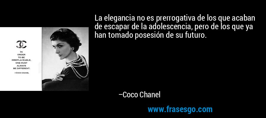 La elegancia no es prerrogativa de los que acaban de escapar de la adolescencia, pero de los que ya han tomado posesión de su futuro. – Coco Chanel