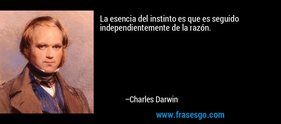 La esencia del instinto es que es seguido independientemente de la razón. – Charles Darwin