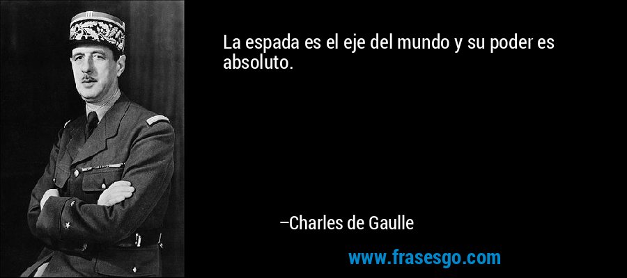 La espada es el eje del mundo y su poder es absoluto. – Charles de Gaulle