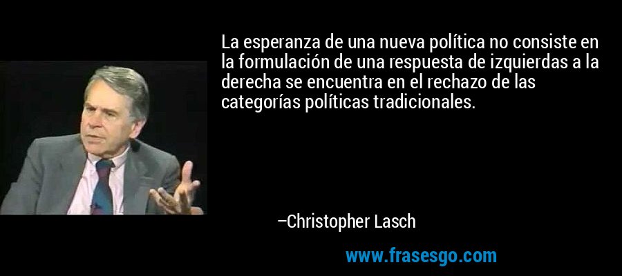 La esperanza de una nueva política no consiste en la formulación de una respuesta de izquierdas a la derecha se encuentra en el rechazo de las categorías políticas tradicionales. – Christopher Lasch