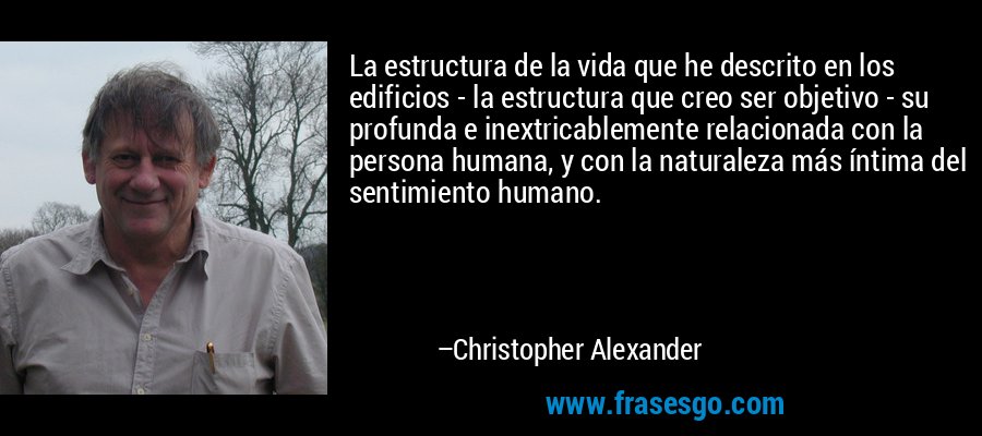 La estructura de la vida que he descrito en los edificios - la estructura que creo ser objetivo - su profunda e inextricablemente relacionada con la persona humana, y con la naturaleza más íntima del sentimiento humano. – Christopher Alexander