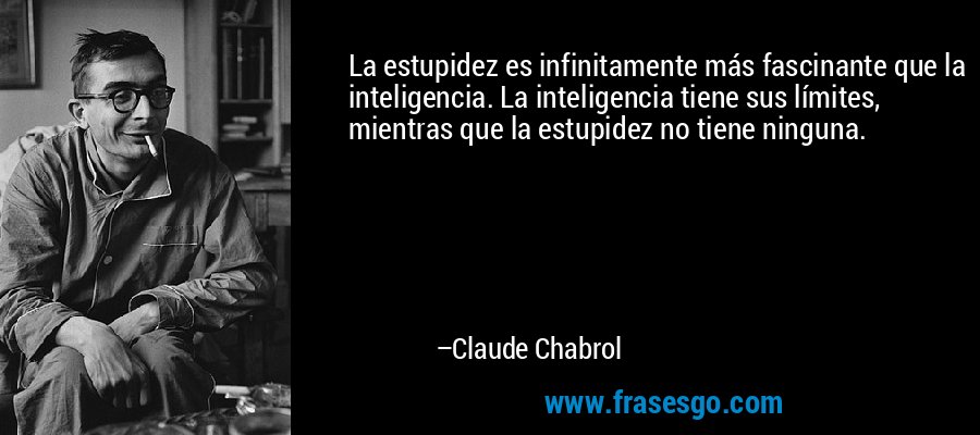 La estupidez es infinitamente más fascinante que la inteligencia. La inteligencia tiene sus límites, mientras que la estupidez no tiene ninguna. – Claude Chabrol