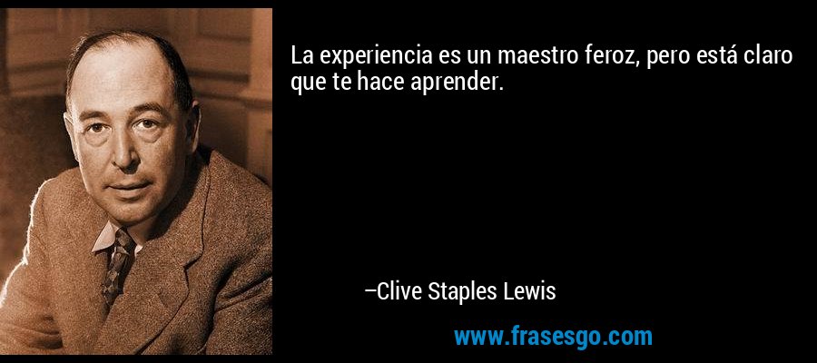 La experiencia es un maestro feroz, pero está claro que te hace aprender. – Clive Staples Lewis