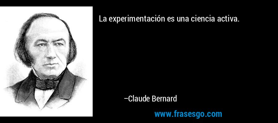 La experimentación es una ciencia activa. – Claude Bernard