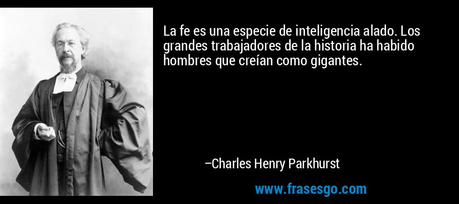 La fe es una especie de inteligencia alado. Los grandes trabajadores de la historia ha habido hombres que creían como gigantes. – Charles Henry Parkhurst