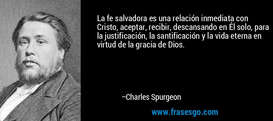 La fe salvadora es una relación inmediata con Cristo, aceptar, recibir, descansando en Él solo, para la justificación, la santificación y la vida eterna en virtud de la gracia de Dios. – Charles Spurgeon