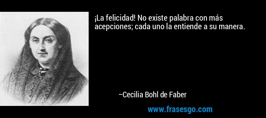 ¡La felicidad! No existe palabra con más acepciones; cada uno la entiende a su manera. – Cecilia Bohl de Faber