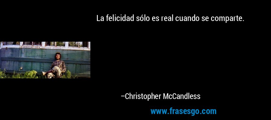 La felicidad sólo es real cuando se comparte. – Christopher McCandless