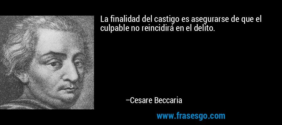 La finalidad del castigo es asegurarse de que el culpable no reincidirá en el delito. – Cesare Beccaria