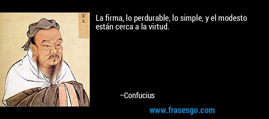 La firma, lo perdurable, lo simple, y el modesto están cerca a la virtud. – Confucius