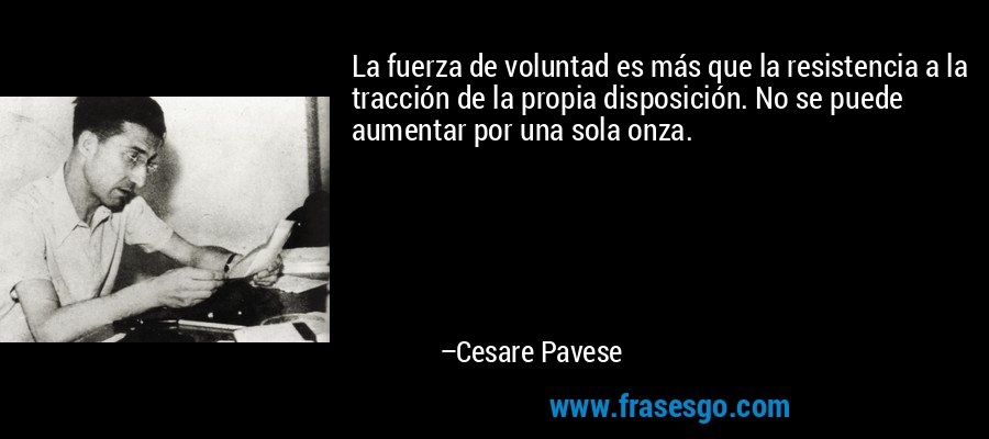 La fuerza de voluntad es más que la resistencia a la tracción de la propia disposición. No se puede aumentar por una sola onza. – Cesare Pavese
