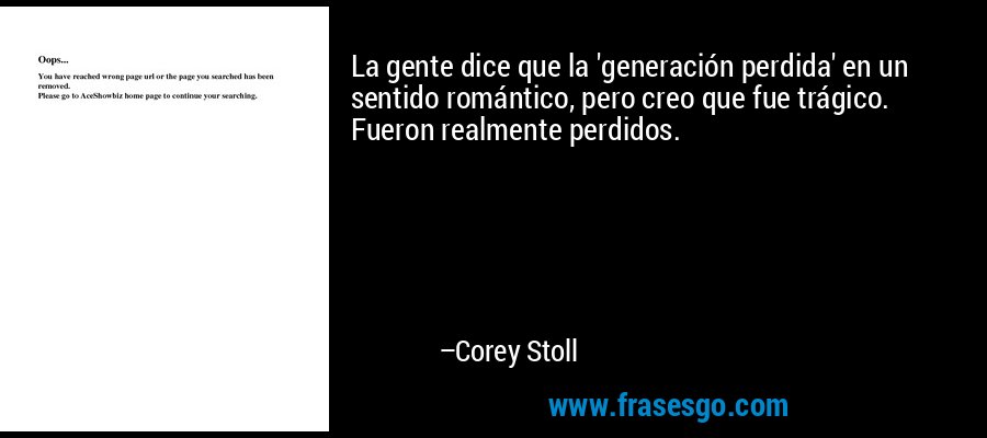 La gente dice que la 'generación perdida' en un sentido romántico, pero creo que fue trágico. Fueron realmente perdidos. – Corey Stoll