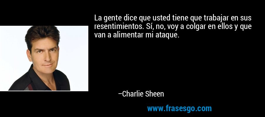 La gente dice que usted tiene que trabajar en sus resentimientos. Sí, no, voy a colgar en ellos y que van a alimentar mi ataque. – Charlie Sheen