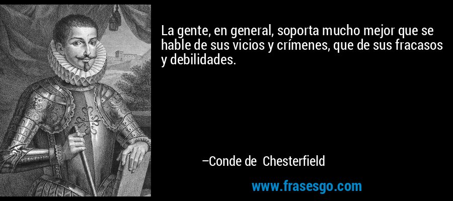 La gente, en general, soporta mucho mejor que se hable de sus vicios y crímenes, que de sus fracasos y debilidades. – Conde de Chesterfield