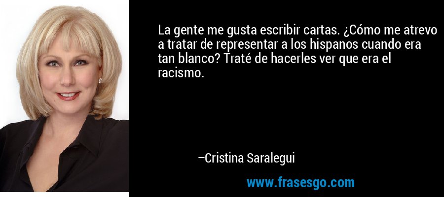La gente me gusta escribir cartas. ¿Cómo me atrevo a tratar de representar a los hispanos cuando era tan blanco? Traté de hacerles ver que era el racismo. – Cristina Saralegui