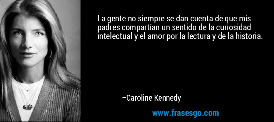 La gente no siempre se dan cuenta de que mis padres compartían un sentido de la curiosidad intelectual y el amor por la lectura y de la historia. – Caroline Kennedy