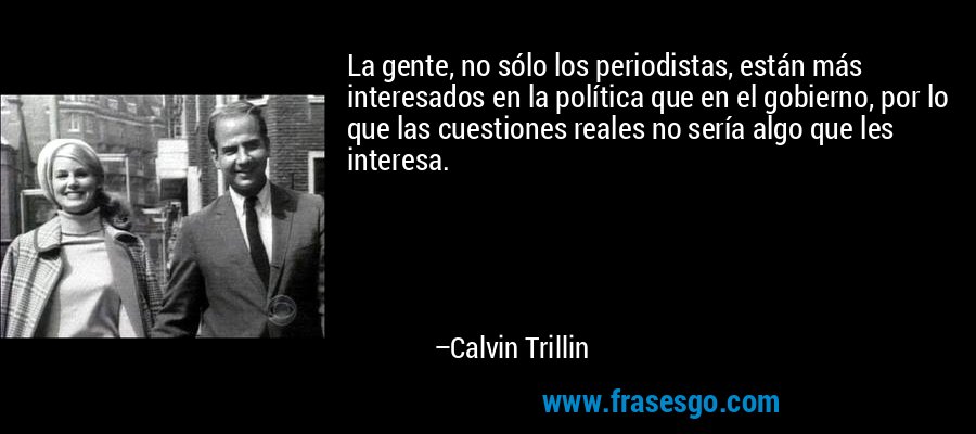 La gente, no sólo los periodistas, están más interesados ​​en la política que en el gobierno, por lo que las cuestiones reales no sería algo que les interesa. – Calvin Trillin