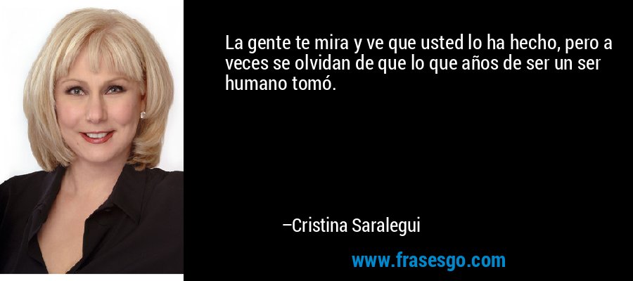 La gente te mira y ve que usted lo ha hecho, pero a veces se olvidan de que lo que años de ser un ser humano tomó. – Cristina Saralegui