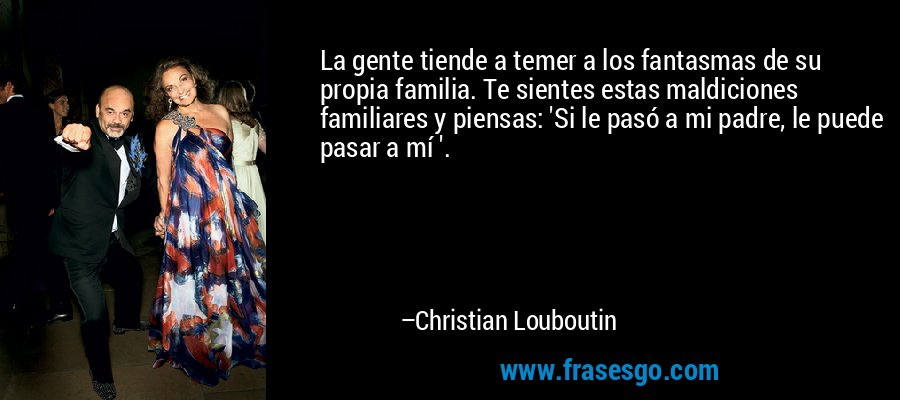 La gente tiende a temer a los fantasmas de su propia familia. Te sientes estas maldiciones familiares y piensas: 'Si le pasó a mi padre, le puede pasar a mí '. – Christian Louboutin