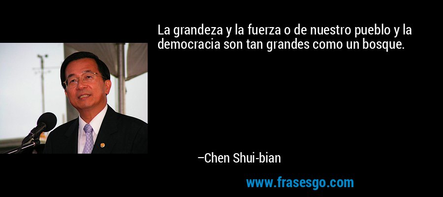 La grandeza y la fuerza o de nuestro pueblo y la democracia son tan grandes como un bosque. – Chen Shui-bian