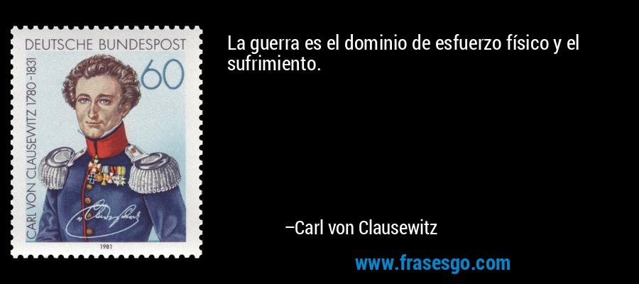 La guerra es el dominio de esfuerzo físico y el sufrimiento. – Carl von Clausewitz