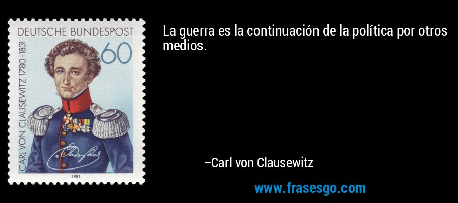 La guerra es la continuación de la política por otros medios. – Carl von Clausewitz