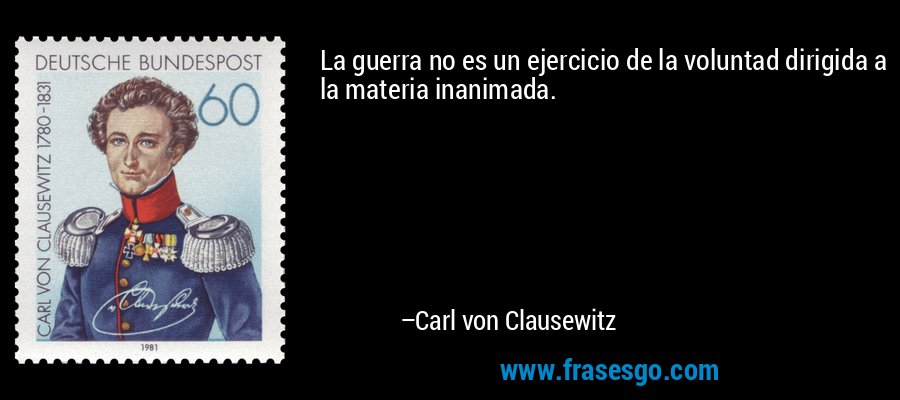 La guerra no es un ejercicio de la voluntad dirigida a la materia inanimada. – Carl von Clausewitz