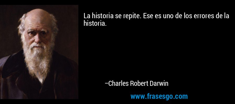 La historia se repite. Ese es uno de los errores de la historia. – Charles Robert Darwin