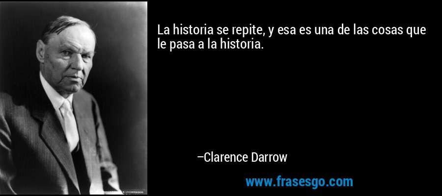 La historia se repite, y esa es una de las cosas que le pasa a la historia. – Clarence Darrow