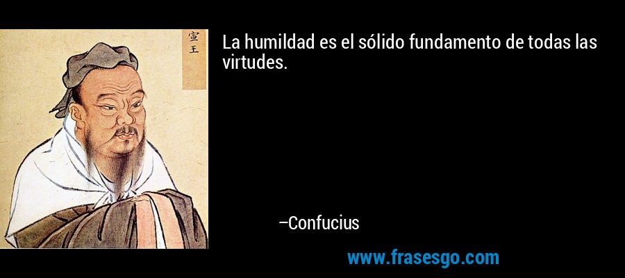 La humildad es el sólido fundamento de todas las virtudes. – Confucius