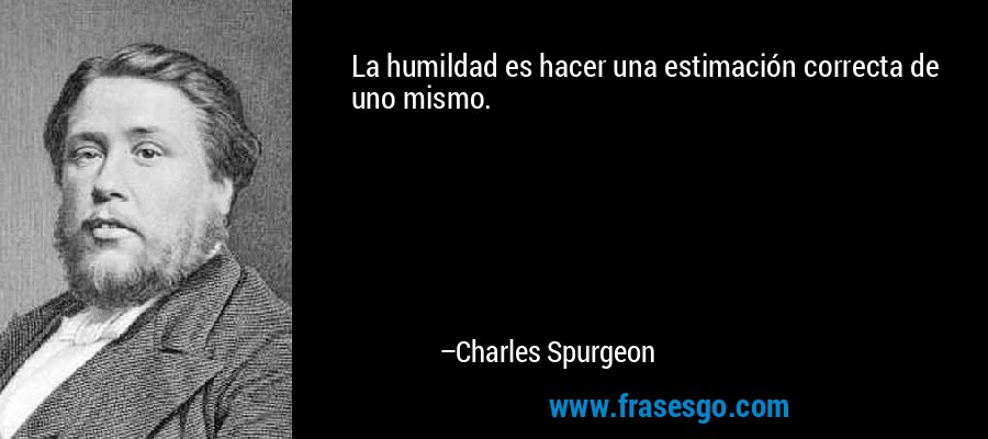 La humildad es hacer una estimación correcta de uno mismo. – Charles Spurgeon