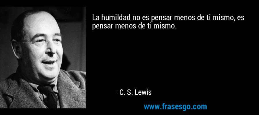La humildad no es pensar menos de ti mismo, es pensar menos de ti mismo. – C. S. Lewis
