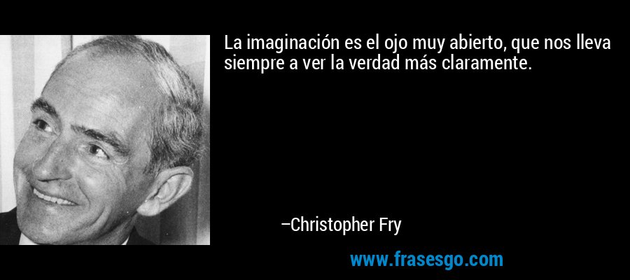 La imaginación es el ojo muy abierto, que nos lleva siempre a ver la verdad más claramente. – Christopher Fry