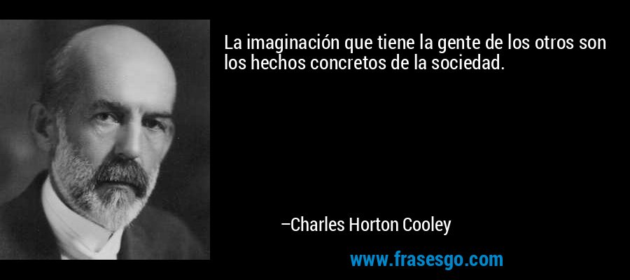 La imaginación que tiene la gente de los otros son los hechos concretos de la sociedad. – Charles Horton Cooley