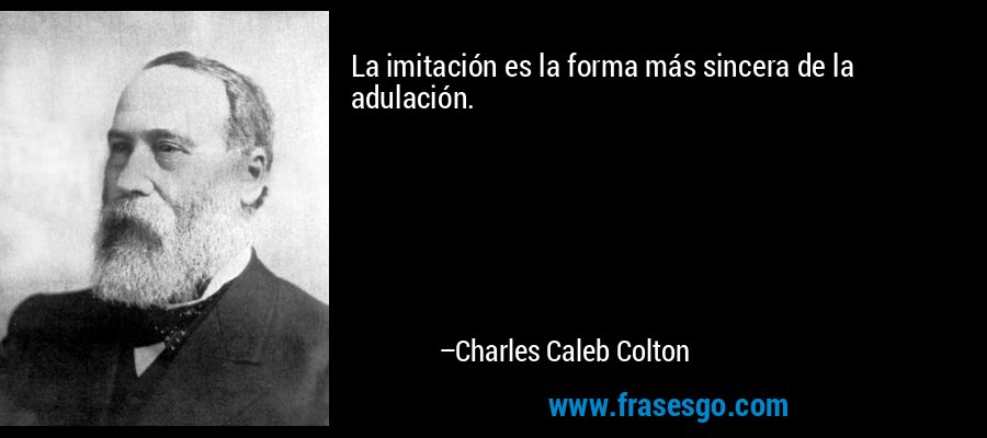 La imitación es la forma más sincera de la adulación. – Charles Caleb Colton