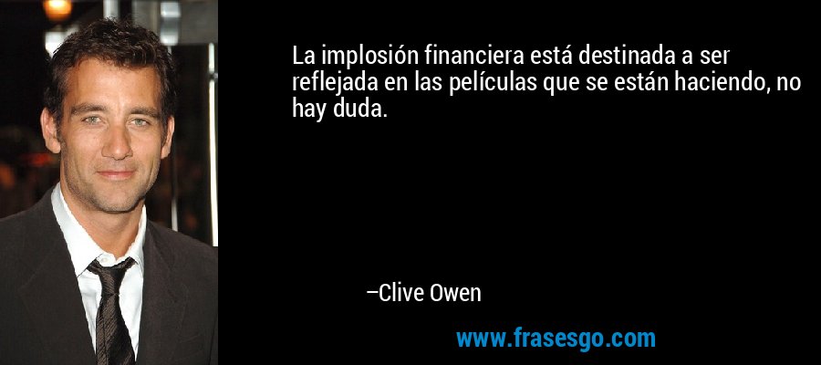 La implosión financiera está destinada a ser reflejada en las películas que se están haciendo, no hay duda. – Clive Owen