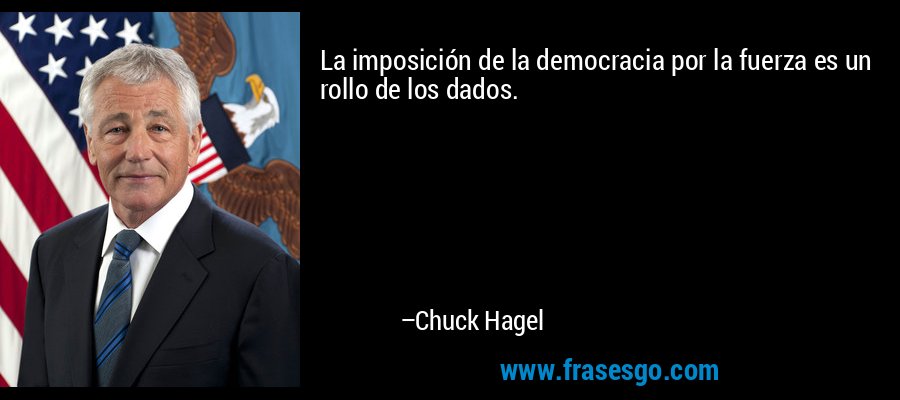 La imposición de la democracia por la fuerza es un rollo de los dados. – Chuck Hagel