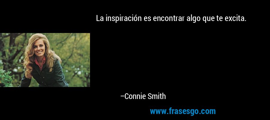 La inspiración es encontrar algo que te excita. – Connie Smith